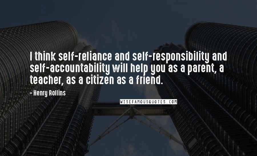 Henry Rollins Quotes: I think self-reliance and self-responsibility and self-accountability will help you as a parent, a teacher, as a citizen as a friend.