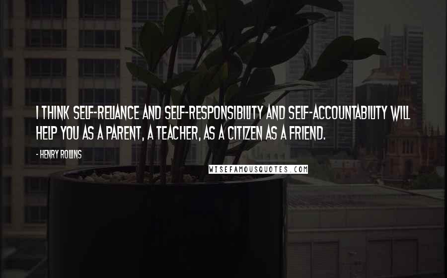 Henry Rollins Quotes: I think self-reliance and self-responsibility and self-accountability will help you as a parent, a teacher, as a citizen as a friend.