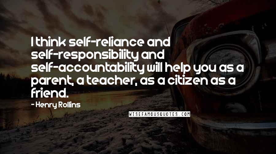 Henry Rollins Quotes: I think self-reliance and self-responsibility and self-accountability will help you as a parent, a teacher, as a citizen as a friend.