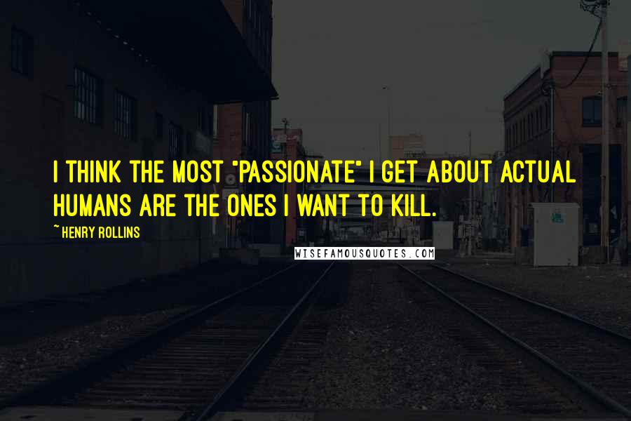 Henry Rollins Quotes: I think the most "passionate" I get about actual humans are the ones I want to kill.