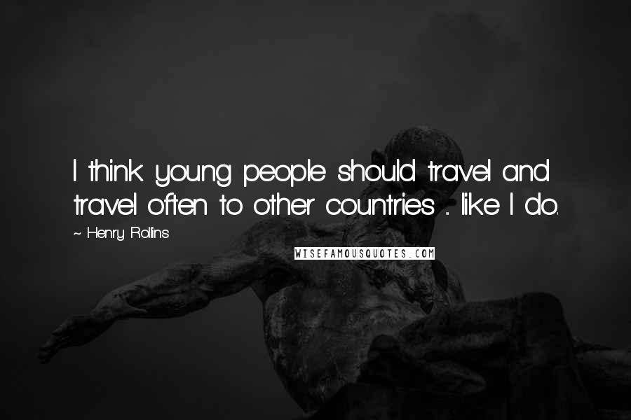 Henry Rollins Quotes: I think young people should travel and travel often to other countries ... like I do.