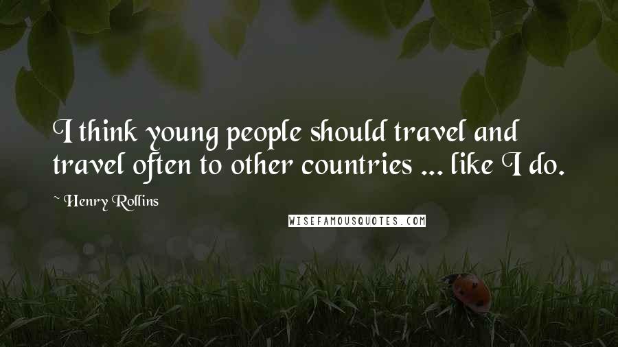 Henry Rollins Quotes: I think young people should travel and travel often to other countries ... like I do.