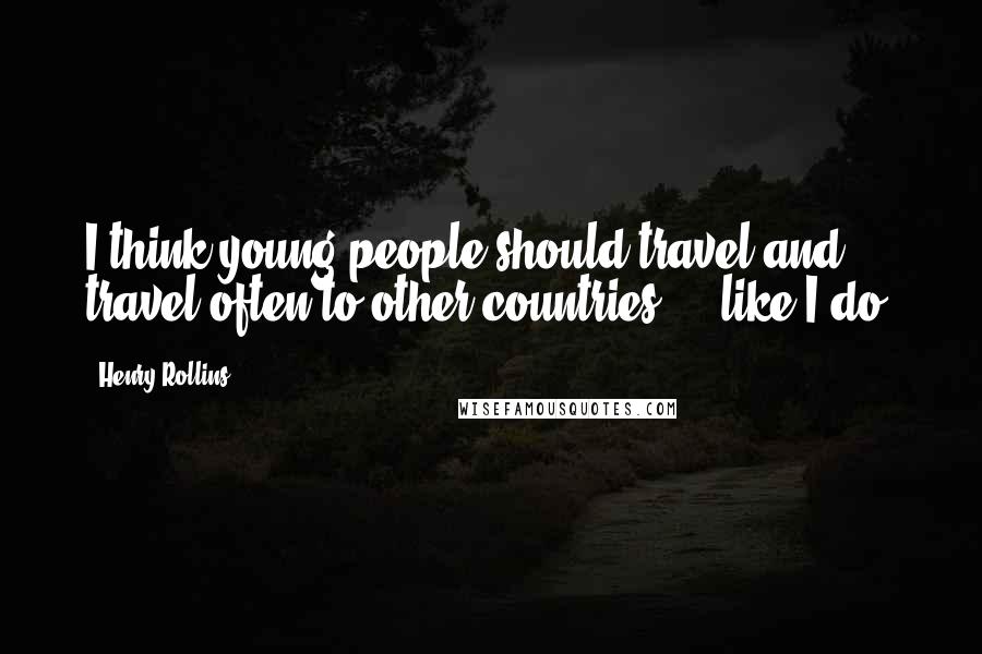Henry Rollins Quotes: I think young people should travel and travel often to other countries ... like I do.