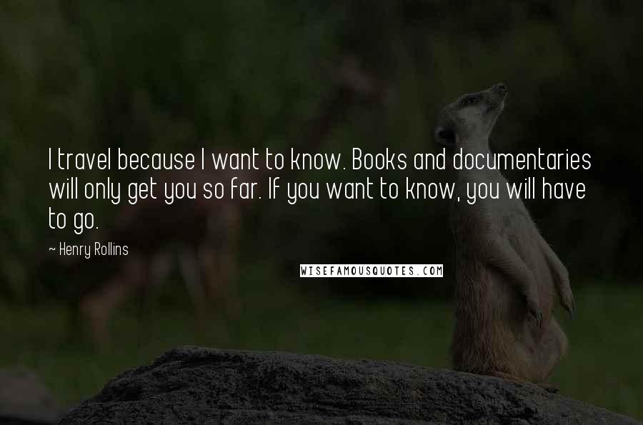 Henry Rollins Quotes: I travel because I want to know. Books and documentaries will only get you so far. If you want to know, you will have to go.