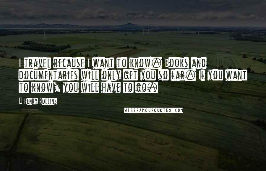Henry Rollins Quotes: I travel because I want to know. Books and documentaries will only get you so far. If you want to know, you will have to go.