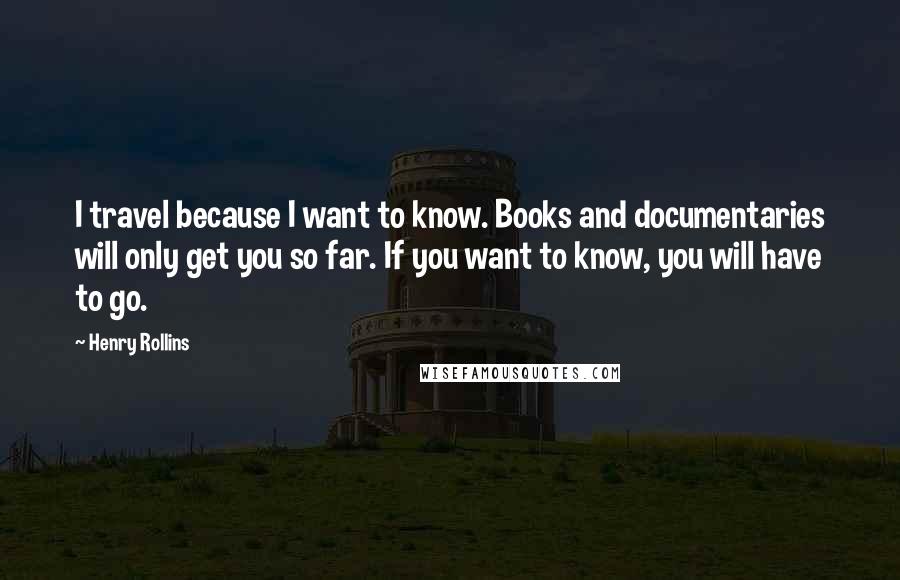 Henry Rollins Quotes: I travel because I want to know. Books and documentaries will only get you so far. If you want to know, you will have to go.