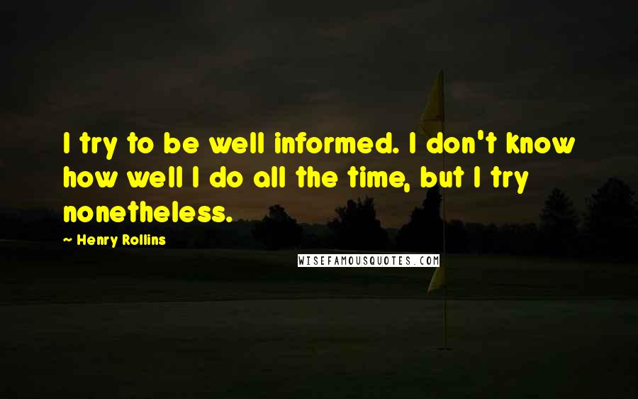 Henry Rollins Quotes: I try to be well informed. I don't know how well I do all the time, but I try nonetheless.