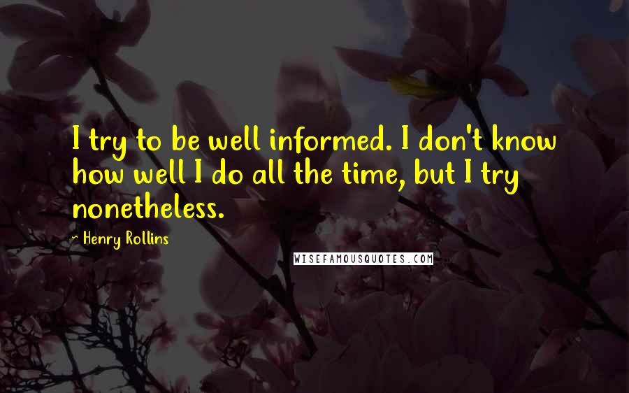 Henry Rollins Quotes: I try to be well informed. I don't know how well I do all the time, but I try nonetheless.