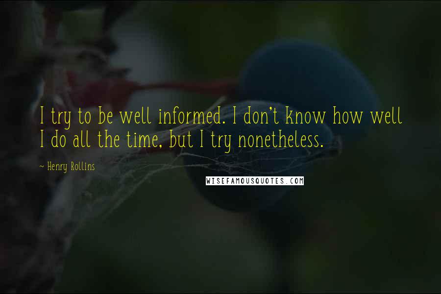 Henry Rollins Quotes: I try to be well informed. I don't know how well I do all the time, but I try nonetheless.