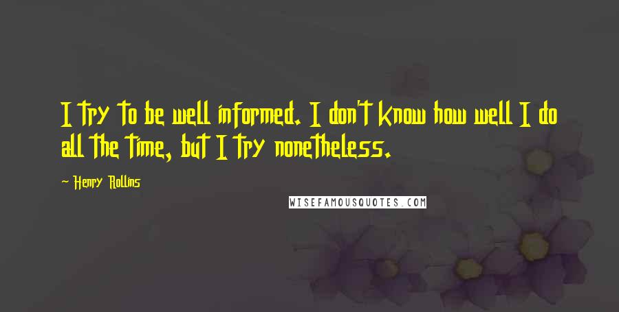 Henry Rollins Quotes: I try to be well informed. I don't know how well I do all the time, but I try nonetheless.