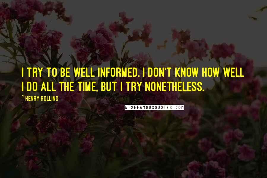 Henry Rollins Quotes: I try to be well informed. I don't know how well I do all the time, but I try nonetheless.