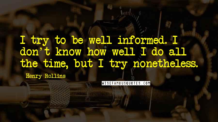 Henry Rollins Quotes: I try to be well informed. I don't know how well I do all the time, but I try nonetheless.