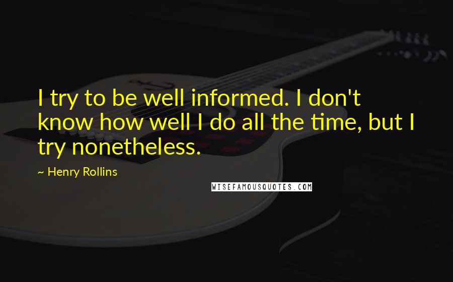 Henry Rollins Quotes: I try to be well informed. I don't know how well I do all the time, but I try nonetheless.