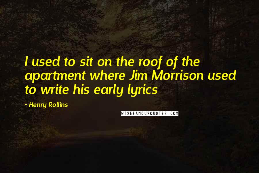 Henry Rollins Quotes: I used to sit on the roof of the apartment where Jim Morrison used to write his early lyrics