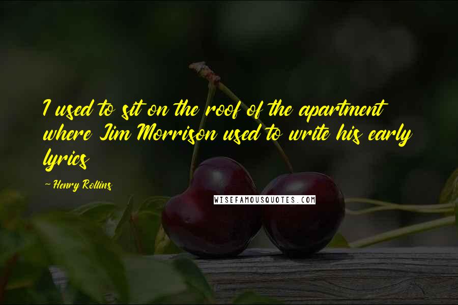 Henry Rollins Quotes: I used to sit on the roof of the apartment where Jim Morrison used to write his early lyrics