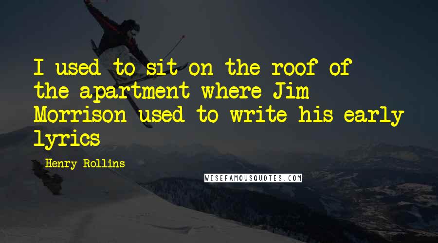 Henry Rollins Quotes: I used to sit on the roof of the apartment where Jim Morrison used to write his early lyrics