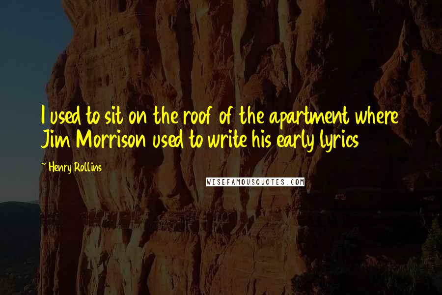 Henry Rollins Quotes: I used to sit on the roof of the apartment where Jim Morrison used to write his early lyrics