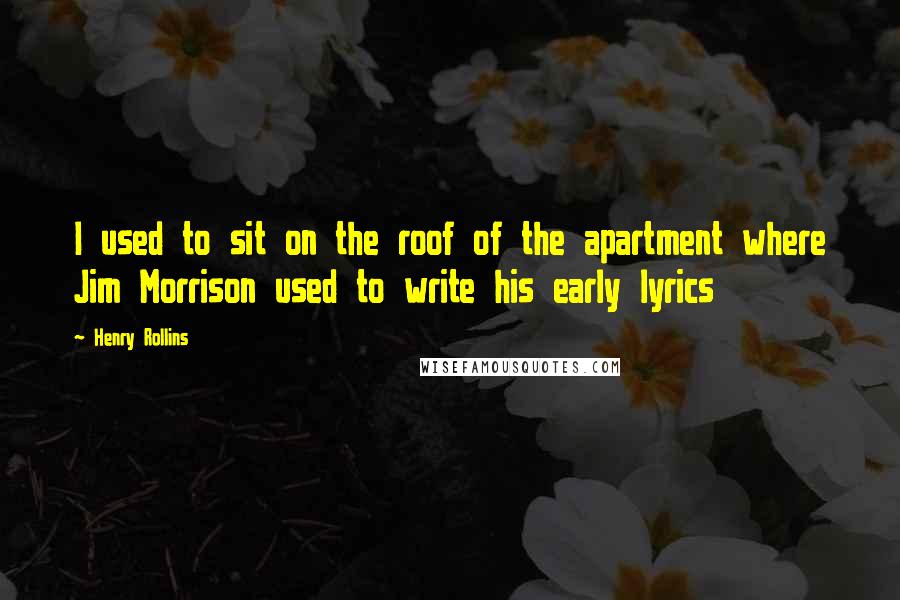 Henry Rollins Quotes: I used to sit on the roof of the apartment where Jim Morrison used to write his early lyrics