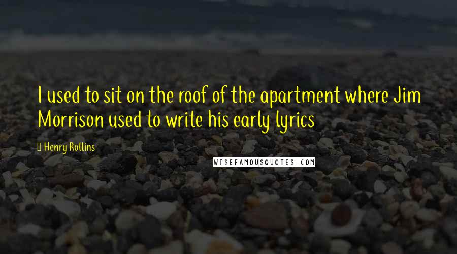Henry Rollins Quotes: I used to sit on the roof of the apartment where Jim Morrison used to write his early lyrics