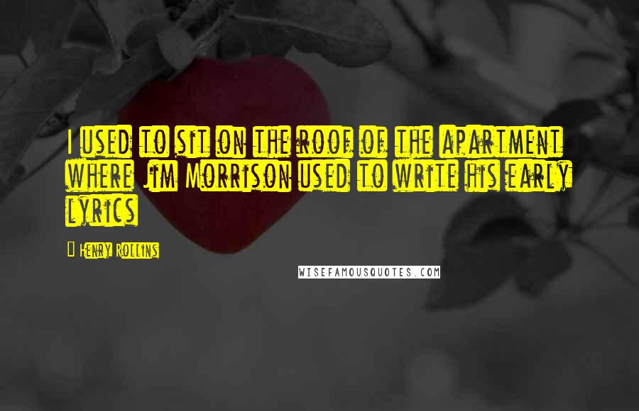 Henry Rollins Quotes: I used to sit on the roof of the apartment where Jim Morrison used to write his early lyrics