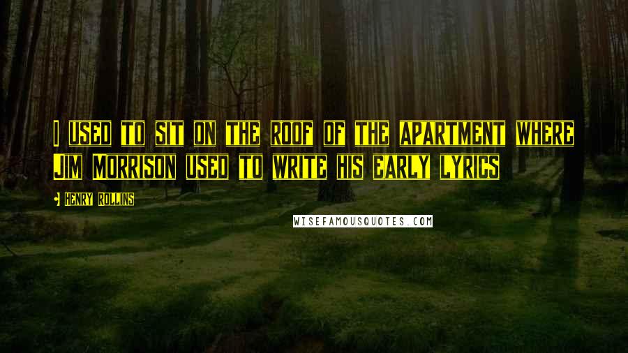 Henry Rollins Quotes: I used to sit on the roof of the apartment where Jim Morrison used to write his early lyrics