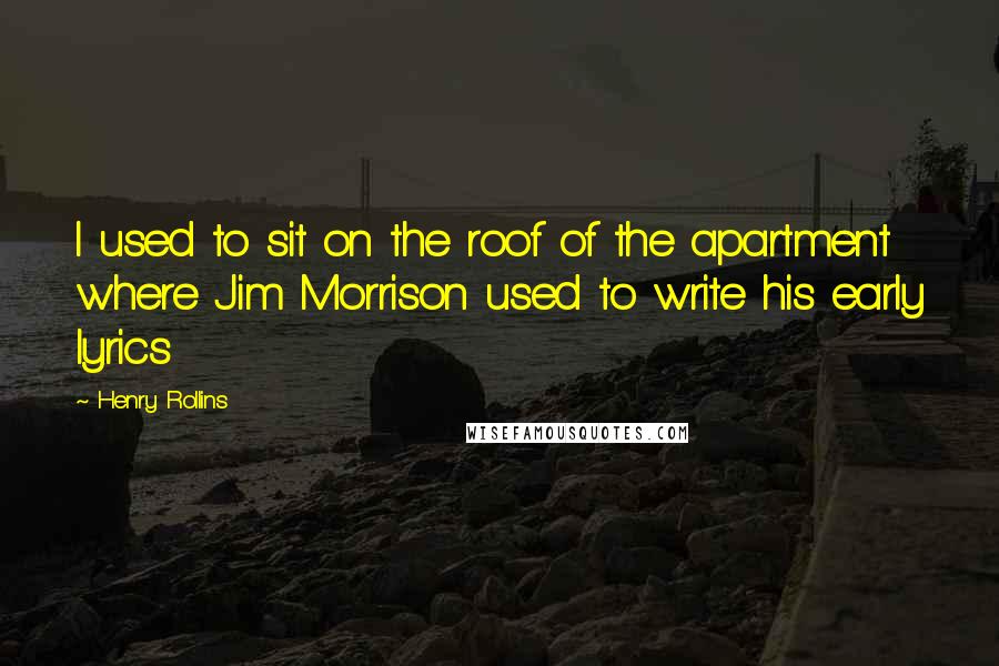 Henry Rollins Quotes: I used to sit on the roof of the apartment where Jim Morrison used to write his early lyrics