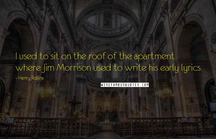 Henry Rollins Quotes: I used to sit on the roof of the apartment where Jim Morrison used to write his early lyrics