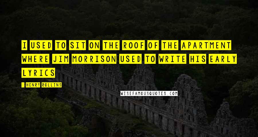 Henry Rollins Quotes: I used to sit on the roof of the apartment where Jim Morrison used to write his early lyrics