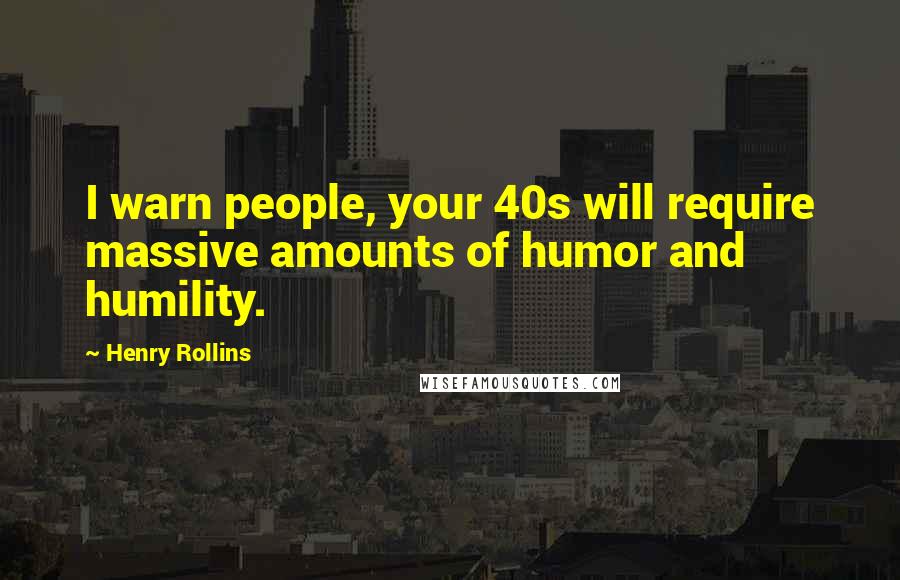 Henry Rollins Quotes: I warn people, your 40s will require massive amounts of humor and humility.