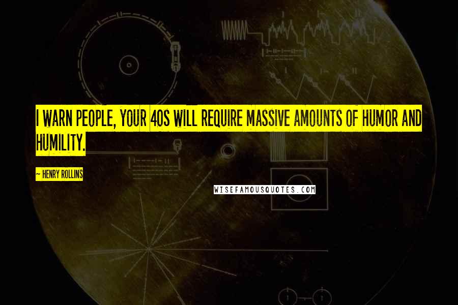 Henry Rollins Quotes: I warn people, your 40s will require massive amounts of humor and humility.