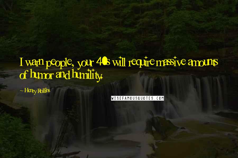 Henry Rollins Quotes: I warn people, your 40s will require massive amounts of humor and humility.