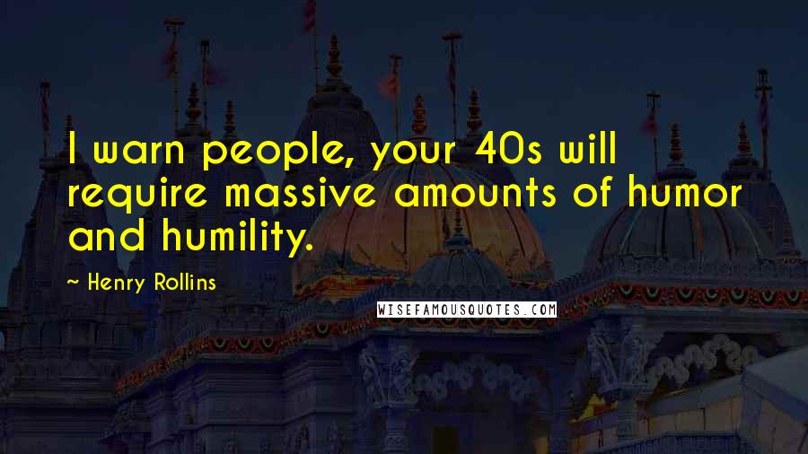 Henry Rollins Quotes: I warn people, your 40s will require massive amounts of humor and humility.