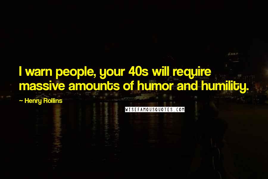 Henry Rollins Quotes: I warn people, your 40s will require massive amounts of humor and humility.