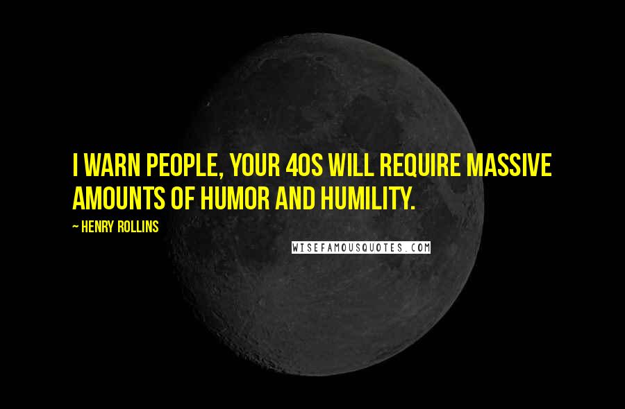 Henry Rollins Quotes: I warn people, your 40s will require massive amounts of humor and humility.