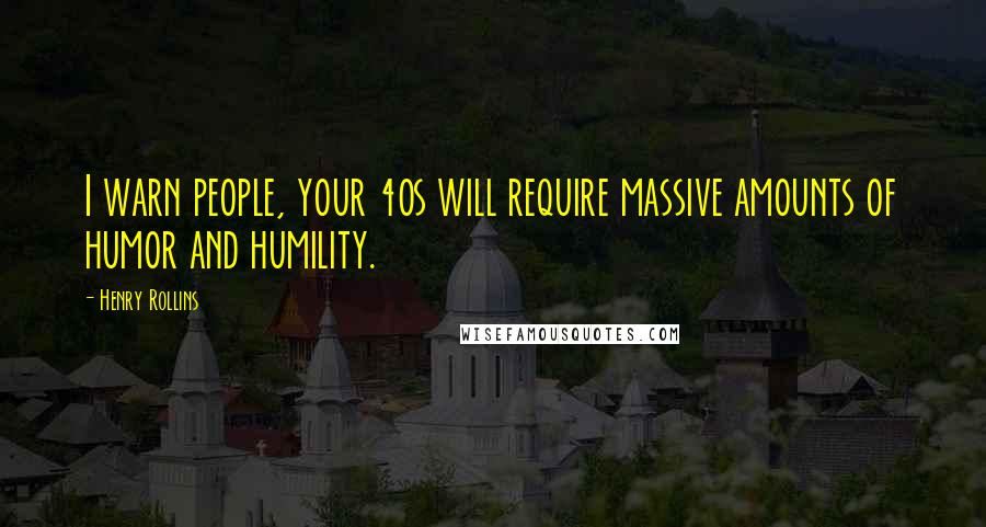 Henry Rollins Quotes: I warn people, your 40s will require massive amounts of humor and humility.