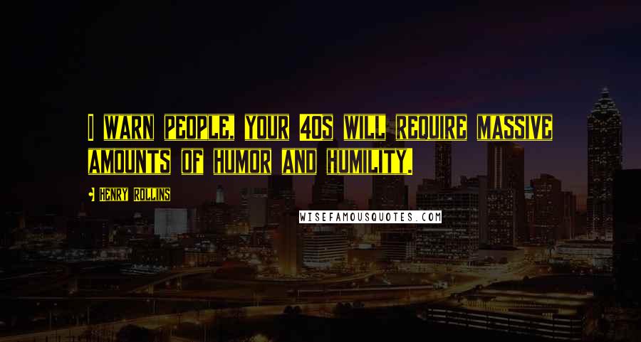 Henry Rollins Quotes: I warn people, your 40s will require massive amounts of humor and humility.