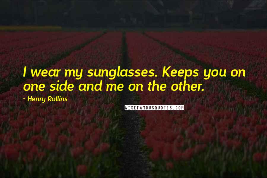 Henry Rollins Quotes: I wear my sunglasses. Keeps you on one side and me on the other.