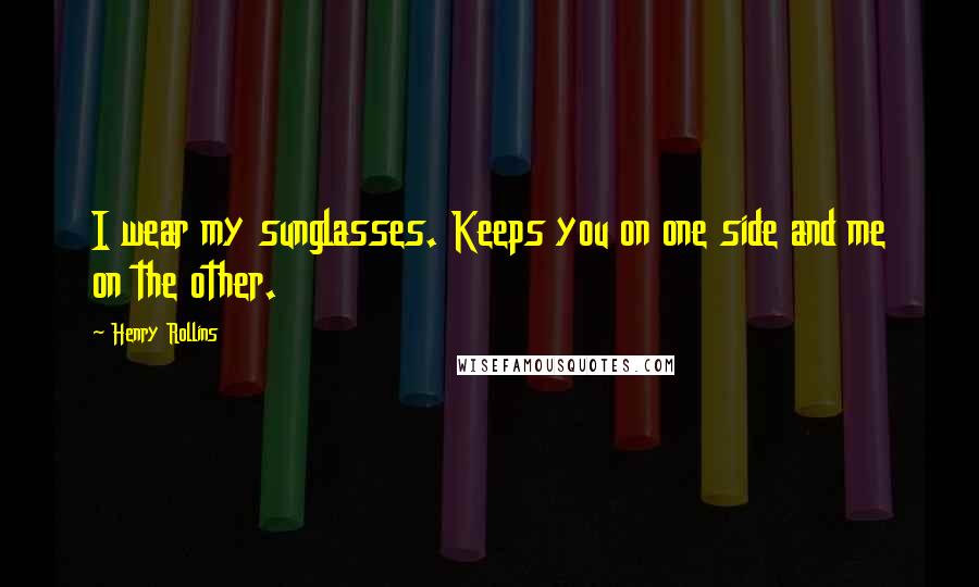 Henry Rollins Quotes: I wear my sunglasses. Keeps you on one side and me on the other.