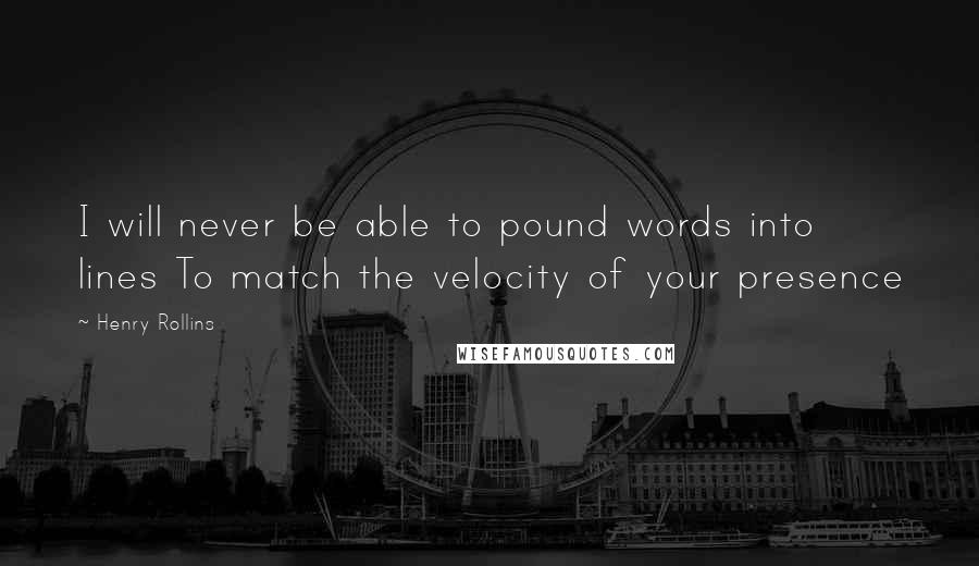 Henry Rollins Quotes: I will never be able to pound words into lines To match the velocity of your presence