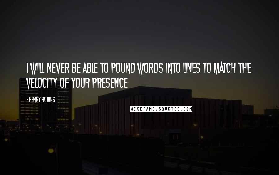 Henry Rollins Quotes: I will never be able to pound words into lines To match the velocity of your presence