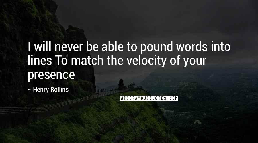 Henry Rollins Quotes: I will never be able to pound words into lines To match the velocity of your presence