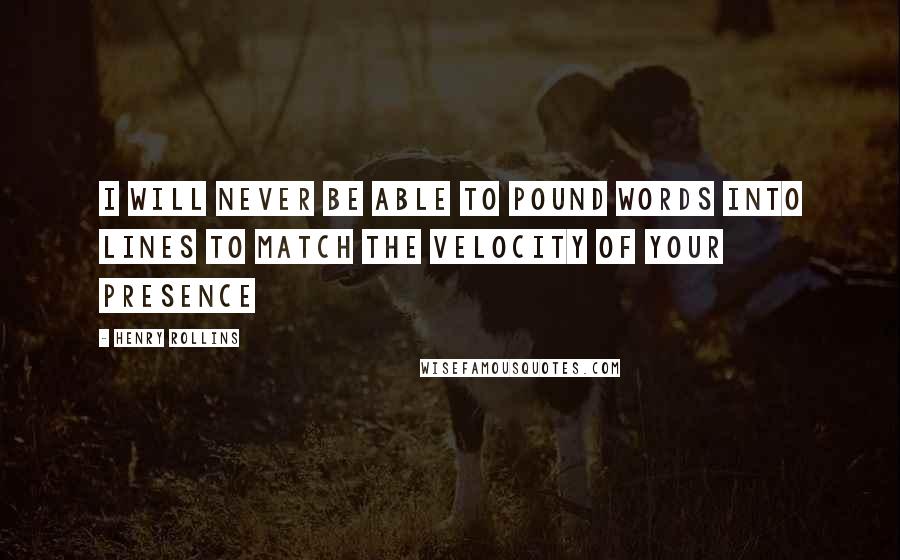 Henry Rollins Quotes: I will never be able to pound words into lines To match the velocity of your presence