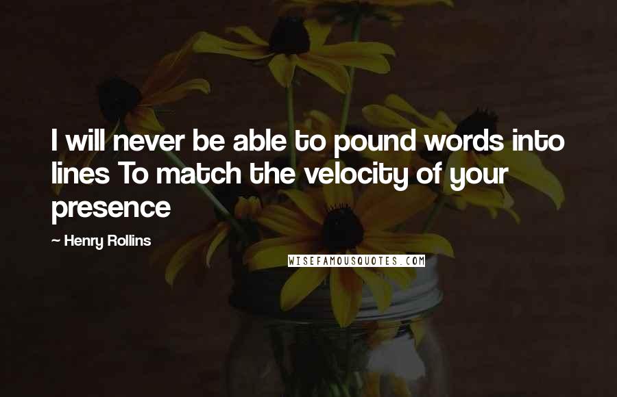 Henry Rollins Quotes: I will never be able to pound words into lines To match the velocity of your presence