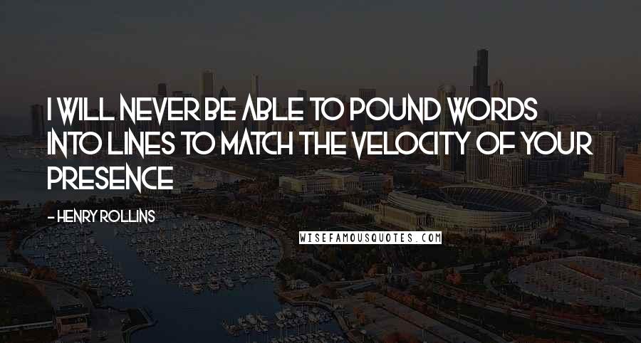 Henry Rollins Quotes: I will never be able to pound words into lines To match the velocity of your presence