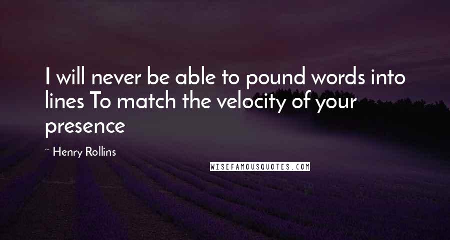 Henry Rollins Quotes: I will never be able to pound words into lines To match the velocity of your presence