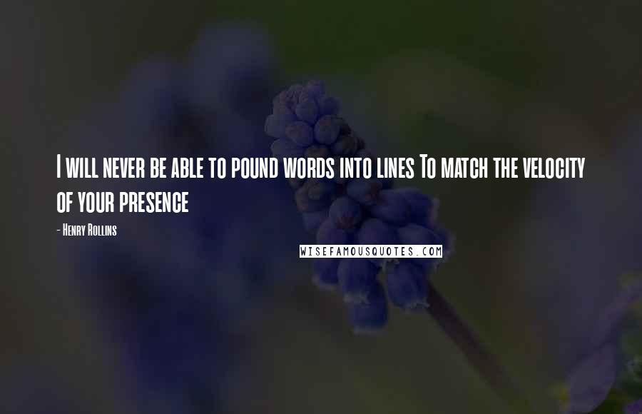 Henry Rollins Quotes: I will never be able to pound words into lines To match the velocity of your presence