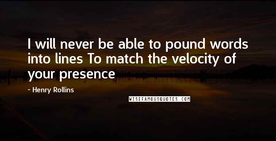 Henry Rollins Quotes: I will never be able to pound words into lines To match the velocity of your presence