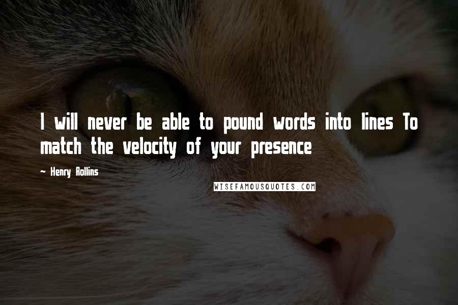 Henry Rollins Quotes: I will never be able to pound words into lines To match the velocity of your presence