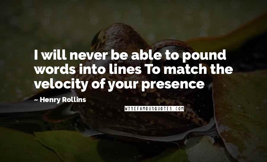 Henry Rollins Quotes: I will never be able to pound words into lines To match the velocity of your presence