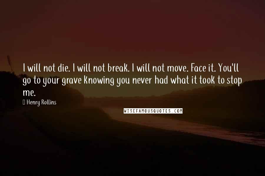 Henry Rollins Quotes: I will not die. I will not break. I will not move. Face it. You'll go to your grave knowing you never had what it took to stop me.